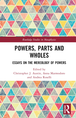 Powers, Parts and Wholes: Essays on the Mereology of Powers - Austin, Christopher J (Editor), and Marmodoro, Anna (Editor), and Roselli, Andrea (Editor)