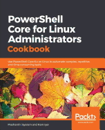 PowerShell Core for Linux Administrators Cookbook: Use PowerShell Core 6.x on Linux to automate complex, repetitive, and time-consuming tasks