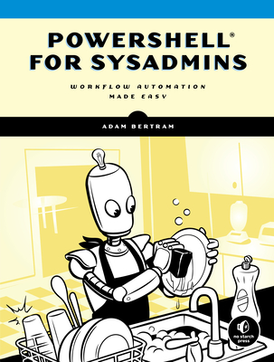 Powershell for Sysadmins: Workflow Automation Made Easy - Bertram, Adam