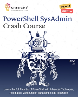 PowerShell SysAdmin Crash Course, Second Edition: Unlock the Full Potential of PowerShell with Advanced Techniques, Automation, Configuration Management and Integration - Lee, Steeve