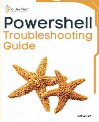 PowerShell Troubleshooting Guide: Techniques, strategies and solutions across scripting, automation, remoting, and system administration - Lee, Steeve