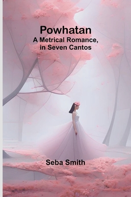 Powhatan; A Metrical Romance, in Seven Cantos - Smith, Seba