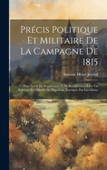 Prcis Politique Et Militaire De La Campagne De 1815: Pour Servir De Supplment Et De Rectification  La Vie Politique Et Militaire De Napolon, Raconte Par Lui-Mme