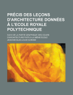 Pr?cis Des Le?ons D'architecture Donn?es ? L'ecole Royale Polytechnique: Suivi De La Partie Graphique Des Cours D'architecture Faits ? La M?me ?cole