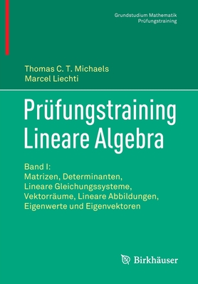 Pr?fungstraining Lineare Algebra: Band I: Matrizen, Determinanten, Lineare Gleichungssysteme, Vektorr?ume, Lineare Abbildungen, Eigenwerte Und Eigenvektoren - Michaels, Thomas C T, and Liechti, Marcel