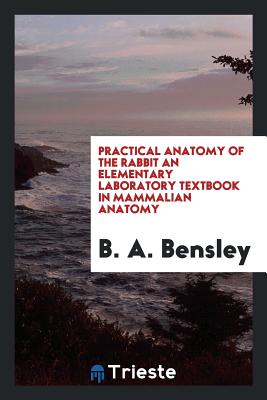 Practical Anatomy of the Rabbit - Bensley, B A