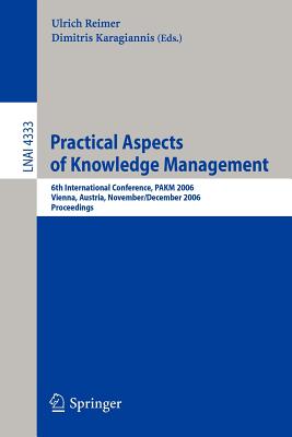 Practical Aspects of Knowledge Management: 6th Internatioal Conference, Pakm 2006, Vienna, Austria, November 30-December 1, 2006, Proceedings - Reimer, Ulrich (Editor), and Karagiannis, Dimitris (Editor)