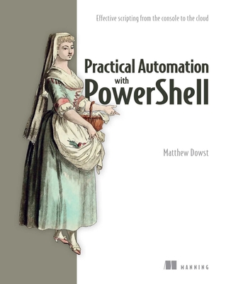 Practical Automation with Powershell: Effective Scripting from the Console to the Cloud - Dowst, Matthew