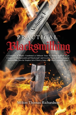 Practical Blacksmithing Vol. I: A Collection of Articles Contributed at Different Times by Skilled Workmen to the Columns of "The Blacksmith and Wheelwright" and Covering Nearly the Whole Range of Blacksmithing from the Simplest Job of Work to Some of... - Richardson, Milton Thomas