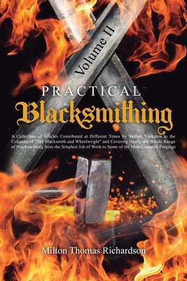 Practical Blacksmithing Vol. II: A Collection of Articles Contributed at Different Times by Skilled Workmen to the Columns of "The Blacksmith and Wheelwright" and Covering Nearly the Whole Range of Blacksmithing from the Simplest Job of Work to Some of... - Richardson, Milton Thomas