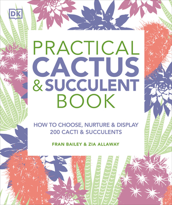 Practical Cactus and Succulent Book: The Definitive Guide to Choosing, Displaying, and Caring for More Than 200 Cacti - Bailey, Fran, and Allaway, Zia