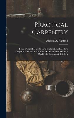 Practical Carpentry: Being a Complete Up to Date Explanation of Modern Carpentry and an Encyclopedia On the Modern Methods Used in the Erection of Buildings - Radford, William a