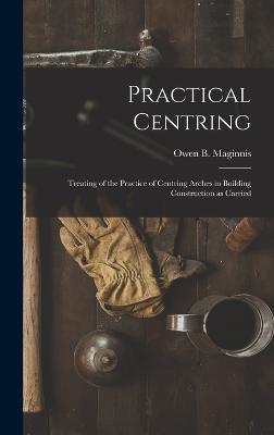 Practical Centring: Treating of the Practice of Centring Arches in Building Construction as Carried - Maginnis, Owen B