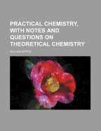 Practical Chemistry, with Notes and Questions on Theoretical Chemistry