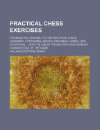 Practical Chess Exercises: Intended as a Sequel to the Practical Chess Grammar; Containing Various Openings, Games, and Situations ... for the Use of Those Who Have Already a Knowledge of the Game