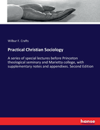 Practical Christian Sociology: A series of special lectures before Princeton theological seminary and Marietta college, with supplementary notes and appendixes. Second Edition