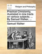 Practical Christianity, Illustrated in Nine Tracts on Various Subjects; ... By Samuel Walker,