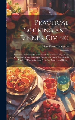 Practical Cooking and Dinner Giving: A Treatise Containing Practical Instructions in Cooking, in the Combination and Serving of Dishes, and in the Fashionable Modes of Entertaining at Breakfast, Lunch, and Dinner - Henderson, Mary Foote