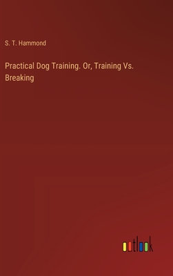 Practical Dog Training. Or, Training Vs. Breaking - Hammond, S T