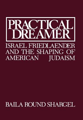 Practical Dreamer: Israel Friedlander and the Shaping of American Judaism - Shargel, Baila Round, and Schorsch, Ismar (Introduction by)