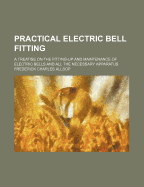 Practical Electric Bell Fitting: A Treatise on the Fitting-Up and Maintenance of Electric Bells and