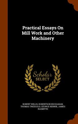 Practical Essays On Mill Work and Other Machinery - Willis, Robert, and Buchanan, Robertson, and Tredgold, Thomas