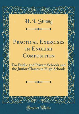 Practical Exercises in English Composition: For Public and Private Schools and the Junior Classes in High Schools (Classic Reprint) - Strang, H I