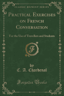 Practical Exercises on French Conversation: For the Use of Travellers and Students (Classic Reprint)