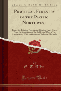 Practical Forestry in the Pacific Northwest: Protecting Existing Forests and Growing News Ones, from the Standpoint of the Public and That of the Lumberman, with an Outline of Technical Methods (Classic Reprint)