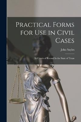 Practical Forms for Use in Civil Cases: In Courts of Record In the State of Texas - Sayles, John