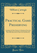 Practical Game Preserving: Containing the Fullest Directions for Rearing and Preserving Both Winged and Ground Game, and Destroying Vermin; With Other Information of Value to the Game Preserver (Classic Reprint)