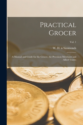 Practical Grocer: a Manual and Guide for the Grocer, the Provision Merchant and Allied Trades; Vol. 1 - Simmonds, W H N 87140696 (Creator)