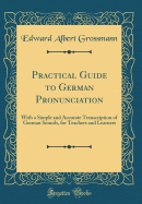 Practical Guide to German Pronunciation: With a Simple and Accurate Transcription of German Sounds, for Teachers and Learners (Classic Reprint)