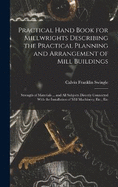 Practical Hand Book for Millwrights Describing the Practical Planning and Arrangement of Mill Buildings: Strength of Materials ... and All Subjects Directly Connected With the Installation of Mill Machinery; Etc., Etc