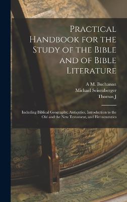 Practical Handbook for the Study of the Bible and of Bible Literature; Including Biblical Geography, Antiquties, Introduction to the Old and the new Testament, and Hermeneutics - Seisenberger, Michael, and Gerrard, Thomas J 1871-1916, and Buchanan, A M