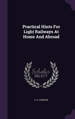 Practical Hints For Light Railways At Home And Abroad - Johnson, F R