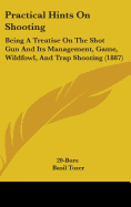 Practical Hints On Shooting: Being A Treatise On The Shot Gun And Its Management, Game, Wildfowl, And Trap Shooting (1887)