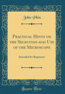 Practical Hints on the Selection and Use of the Microscope: Intended for Beginners (Classic Reprint)