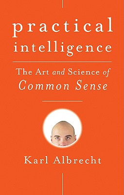 Practical Intelligence: The Art and Science of Common Sense - Albrecht, Karl