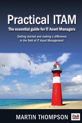 Practical ITAM: The essential guide for IT Asset Managers: Getting started and making a difference in the field of IT Asset Management - Thompson, Martin Scott