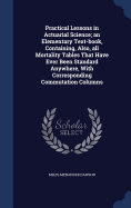 Practical Lessons in Actuarial Science; an Elementary Text-book, Containing, Also, all Mortality Tables That Have Ever Been Standard Anywhere, With Corresponding Commutation Columns