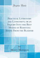 Practical Lithotomy and Lithotrity, or an Inquiry Into the Best Modes of Removing Stone from the Bladder (Classic Reprint)