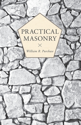 Practical Masonry;A Guide to the Art of Stone Cutting - Purchase, William R