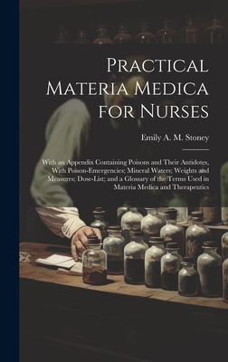 Practical Materia Medica for Nurses: With an Appendix Containing Poisons and Their Antidotes, With Poison-Emergencies; Mineral Waters; Weights and Measures; Dose-List; and a Glossary of the Terms Used in Materia Medica and Therapeutics - Stoney, Emily A M