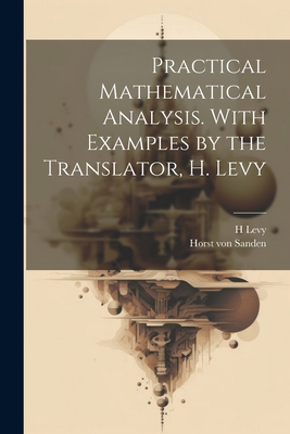 Practical Mathematical Analysis. With Examples by the Translator, H. Levy - Levy, H 1889-, and Sanden, Horst Von