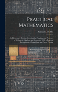 Practical Mathematics: An Elementary Treatise Covering the Fundamental Processes of Arithmetic, Algebra, and Geometry, With a Practical Presentation of Logarithms and Curve Plotting