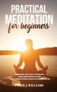 Practical Meditation for Beginners: A pratical guide, step-by-step, to reducing stress, relieving anxiety, depression anger. Pratical techniques to calming you down and find peace every day.