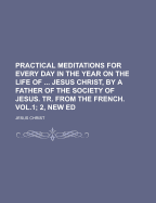 Practical Meditations for Every Day in the Year on the Life of ... Jesus Christ, by a Father of the Society of Jesus. Tr. from the French. Vol.1; 2, New Ed