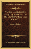 Practical Meditations for Every Day in the Year on the Life of Our Lord Jesus Christ V1: January to June (1875)
