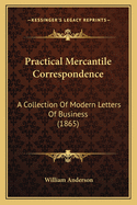 Practical Mercantile Correspondence: A Collection of Modern Letters of Business, with Notes Critical and Explanatory, and an Appendix, Containing a Dictionary of Commercial Technicalities, Pro Forma Invoices, Account Sales, Bills of Lading, and Bills of E